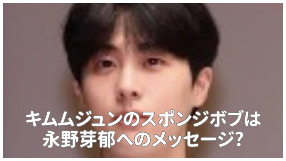 キムムジュンのスポンジボブは永野芽郁へのメッセージ?【インスタ投稿】