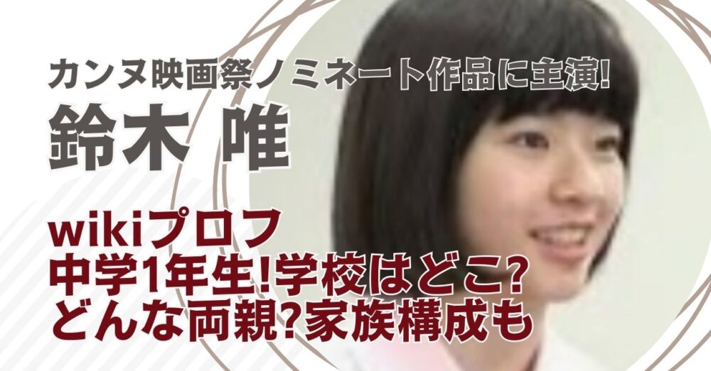 カンヌ子役・鈴木唯のwiki!中学校はどこ？両親や家族構成まとめ