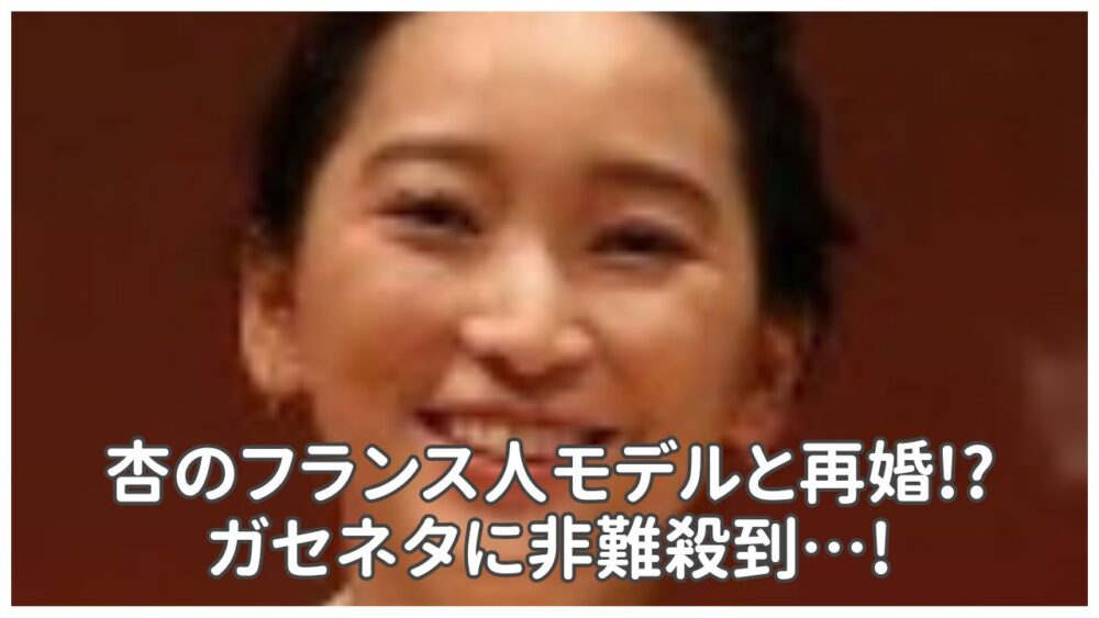 杏の再婚相手/彼氏はフランス人モデルというガセネタに非難殺到…