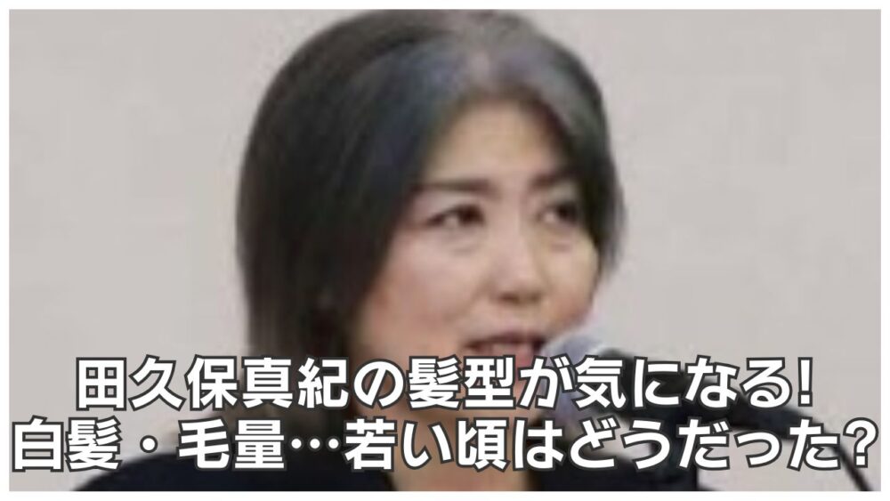 田久保真紀の髪型が気になる!白髪・毛量…若い頃はどうだった?