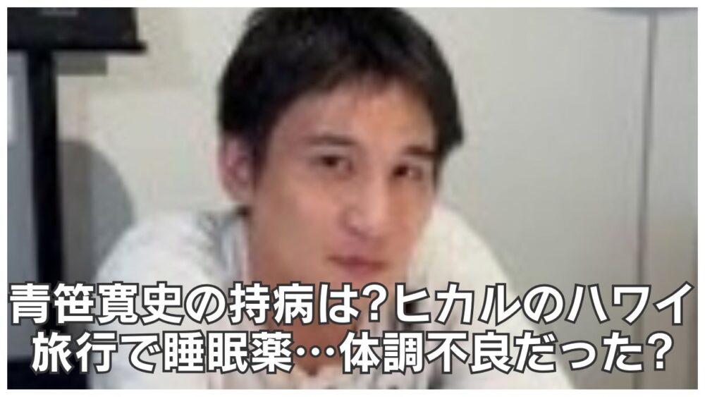 青笹寛史の持病は?ヒカルのハワイ旅行で睡眠薬…体調不良だった?
