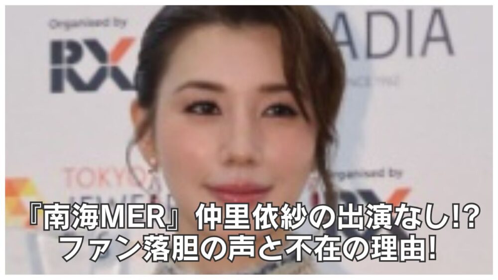 南海MERに仲里依紗の出演なし!?ファン落胆の声と不在の理由!