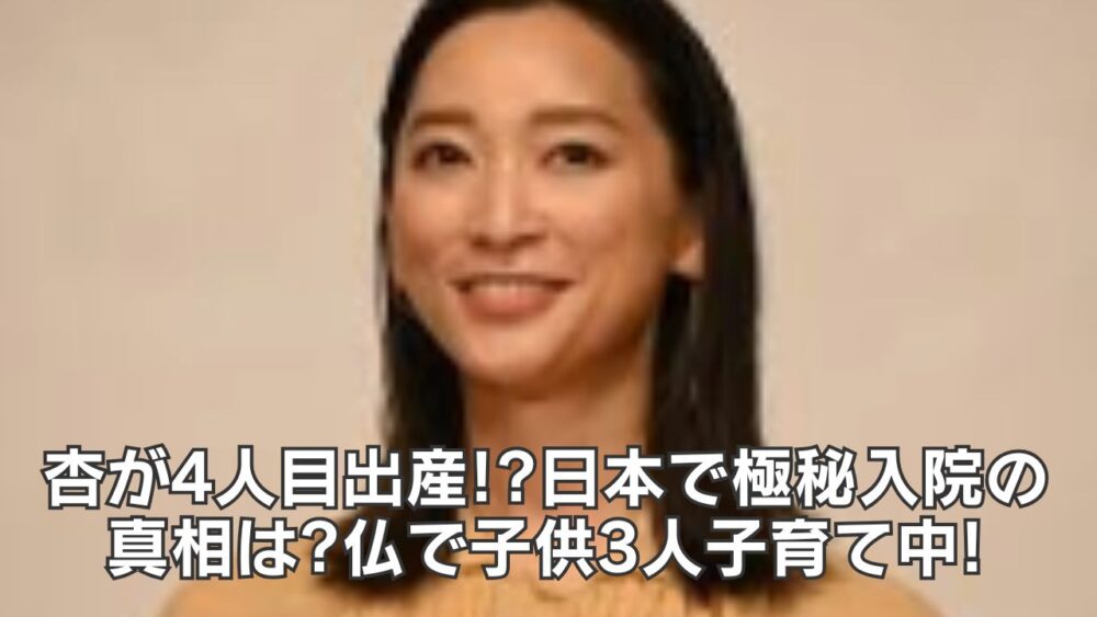 杏が4人目出産!?日本で極秘入院の真相は?仏で子供3人子育て中!