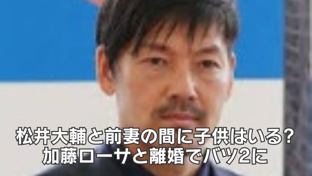 松井大輔と前妻の間に子供はいる?加藤ローサと離婚でバツ2に