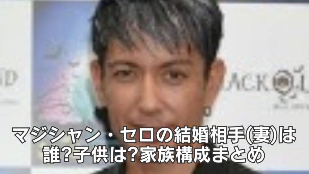 マジシャン・セロの結婚相手(妻)は誰?子供は?家族構成まとめ