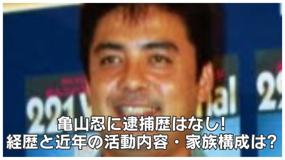 亀山忍に逮捕歴はなし!経歴と近年の活動内容・家族構成は?